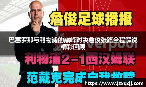 巴塞罗那与利物浦的巅峰对决詹俊张路全程解说精彩回顾